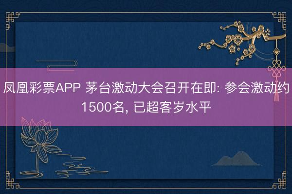 凤凰彩票APP 茅台激动大会召开在即: 参会激动约1500名， 已超客岁水平