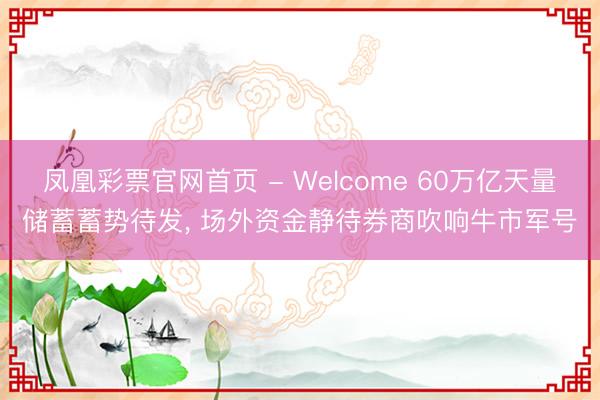 凤凰彩票官网首页 - Welcome 60万亿天量储蓄蓄势待发， 场外资金静待券商吹响牛市军号