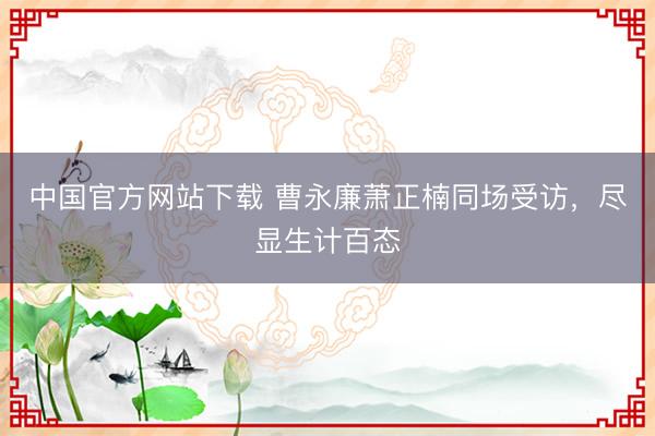 中国官方网站下载 曹永廉萧正楠同场受访，尽显生计百态