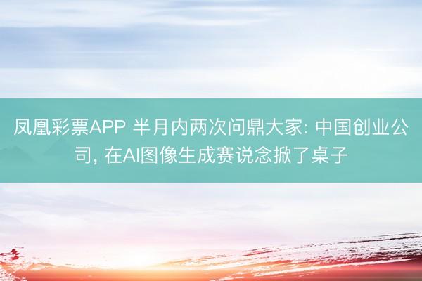 凤凰彩票APP 半月内两次问鼎大家: 中国创业公司， 在AI图像生成赛说念掀了桌子