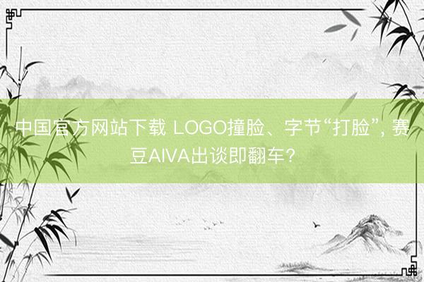 中国官方网站下载 LOGO撞脸、字节“打脸”， 赛豆AIVA出谈即翻车?