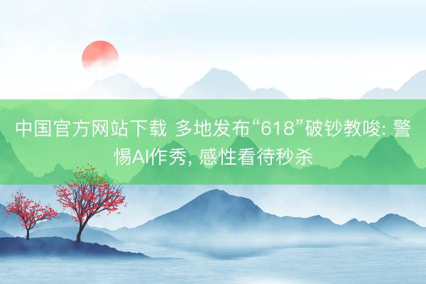 中国官方网站下载 多地发布“618”破钞教唆: 警惕AI作秀， 感性看待秒杀