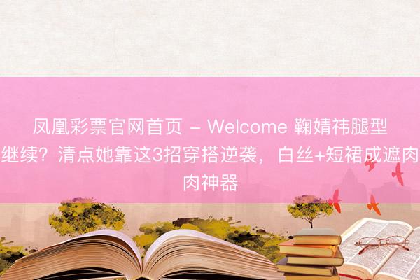 凤凰彩票官网首页 - Welcome 鞠婧祎腿型争议继续？清点她靠这3招穿搭逆袭，白丝+短裙成遮肉神器