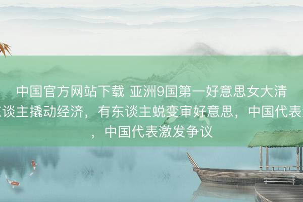 中国官方网站下载 亚洲9国第一好意思女大清点：有东谈主撬动经济，有东谈主蜕变审好意思，中国代表激发争议