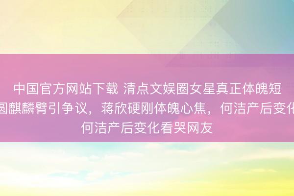 中国官方网站下载 清点文娱圈女星真正体魄短板：高圆圆麒麟臂引争议，蒋欣硬刚体魄心焦，何洁产后变化看哭网友