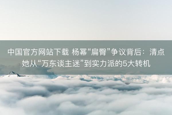 中国官方网站下载 杨幂“扁臀”争议背后:清点她从“万东谈主迷”到实力派的5大转机