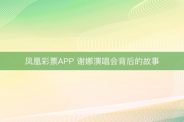 凤凰彩票APP 谢娜演唱会背后的故事