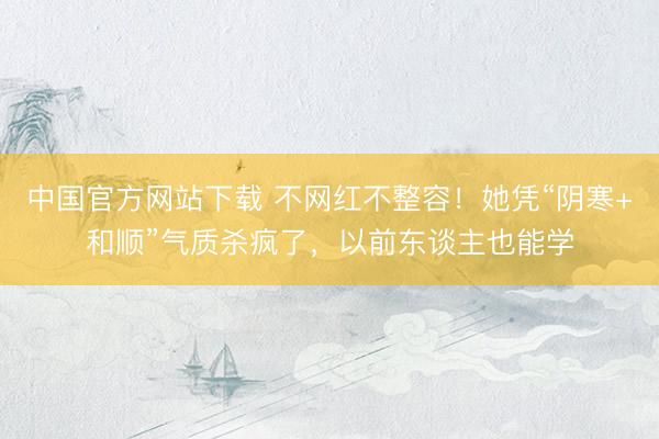 中国官方网站下载 不网红不整容！她凭“阴寒+和顺”气质杀疯了，以前东谈主也能学