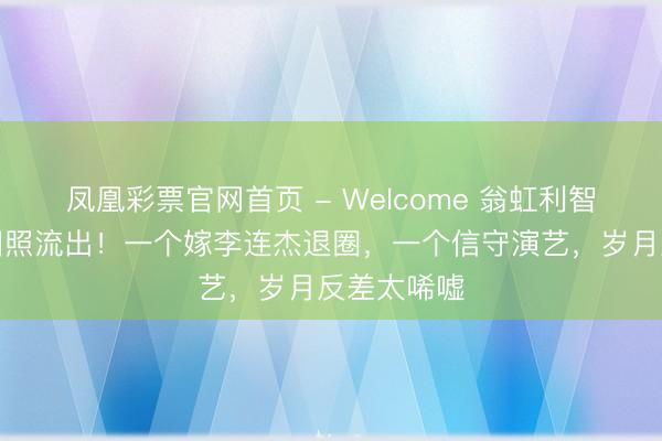凤凰彩票官网首页 - Welcome 翁虹利智萧疏同框旧照流出！一个嫁李连杰退圈，一个信守演艺，岁月反差太唏嘘