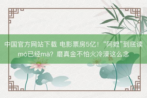 中国官方网站下载 电影票房5亿！“阿嬷”到底读mó已经mà？磨真金不怕火冷漠这么念
