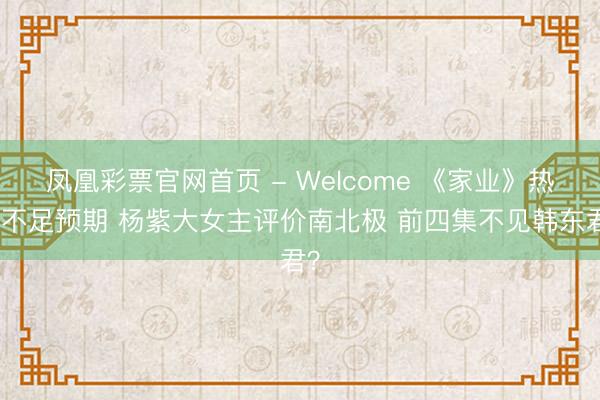 凤凰彩票官网首页 - Welcome 《家业》热度不足预期 杨紫大女主评价南北极 前四集不见韩东君？