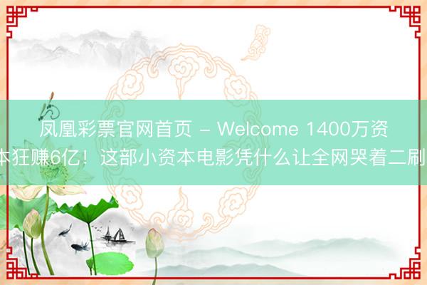 凤凰彩票官网首页 - Welcome 1400万资本狂赚6亿！这部小资本电影凭什么让全网哭着二刷？