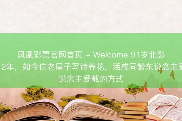凤凰彩票官网首页 - Welcome 91岁北影厂花守寡12年，如今住老屋子写诗养花，活成同龄东说念主爱戴的方式