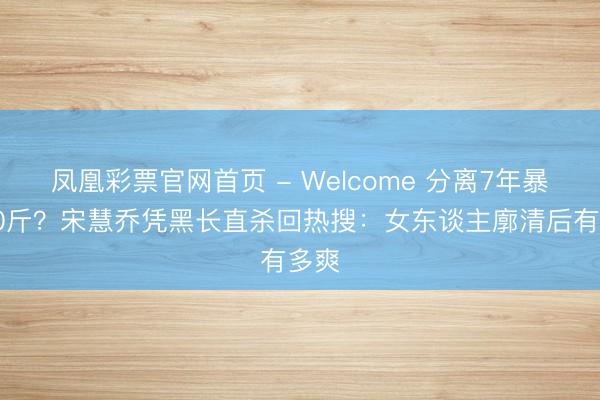 凤凰彩票官网首页 - Welcome 分离7年暴瘦20斤？宋慧乔凭黑长直杀回热搜：女东谈主廓清后有多爽