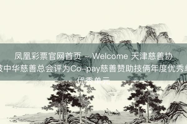 凤凰彩票官网首页 - Welcome 天津慈善协会被中华慈善总会评为Co-pay慈善赞助技俩年度优秀单元