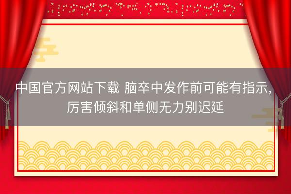 中国官方网站下载 脑卒中发作前可能有指示， 厉害倾斜和单侧无力别迟延