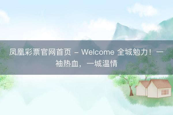 凤凰彩票官网首页 - Welcome 全城勉力！一袖热血，一城温情