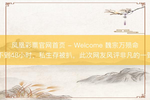 凤凰彩票官网首页 - Welcome 魏宗万殒命不到48小时，私生存被扒，此次网友风评非凡的一致