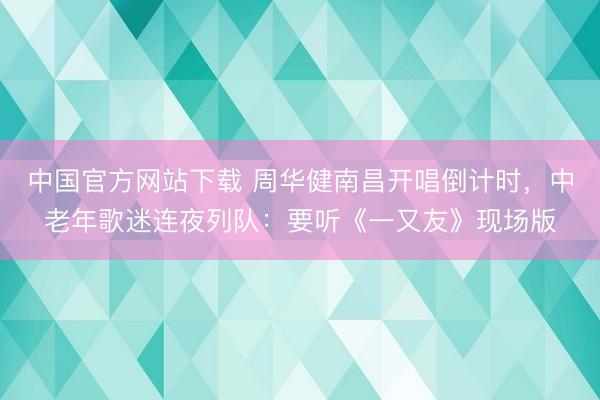中国官方网站下载 周华健南昌开唱倒计时，中老年歌迷连夜列队：要听《一又友》现场版
