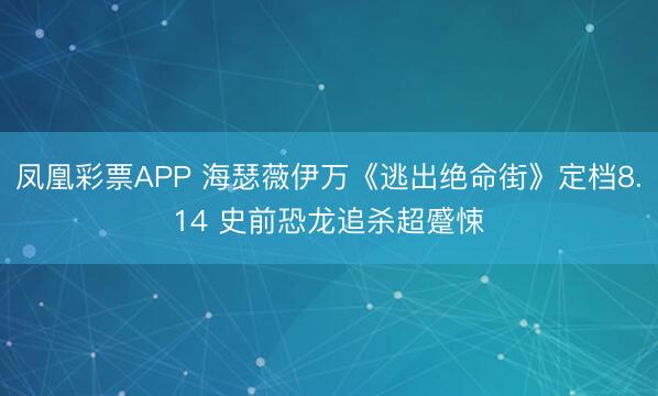 凤凰彩票APP 海瑟薇伊万《逃出绝命街》定档8.14 史前恐龙追杀超蹙悚