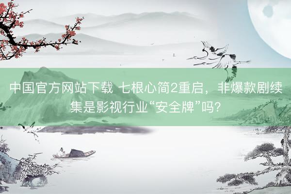 中国官方网站下载 七根心简2重启，非爆款剧续集是影视行业“安全牌”吗？