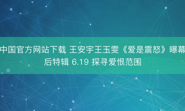 中国官方网站下载 王安宇王玉雯《爱是震怒》曝幕后特辑 6.19 探寻爱恨范围