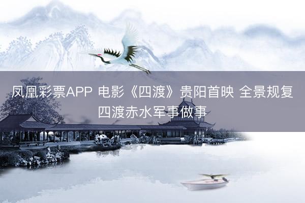 凤凰彩票APP 电影《四渡》贵阳首映 全景规复四渡赤水军事做事