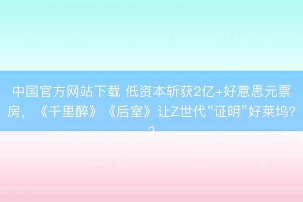 中国官方网站下载 低资本斩获2亿+好意思元票房，《千里醉》《后室》让Z世代“证明”好莱坞？