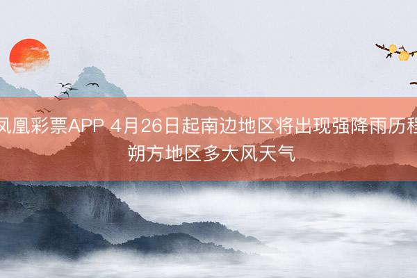 凤凰彩票APP 4月26日起南边地区将出现强降雨历程 朔方地区多大风天气