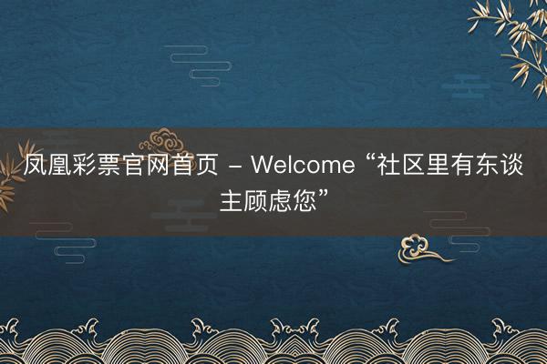 凤凰彩票官网首页 - Welcome “社区里有东谈主顾虑您”