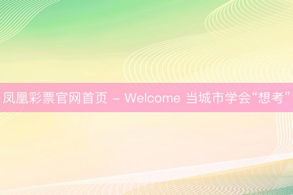 凤凰彩票官网首页 - Welcome 当城市学会“想考”