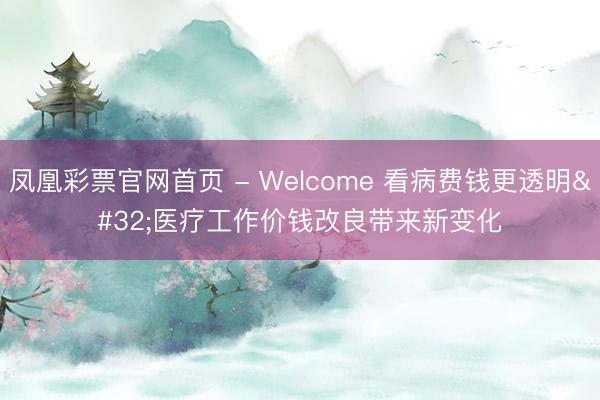 凤凰彩票官网首页 - Welcome 看病费钱更透明 医疗工作价钱改良带来新变化