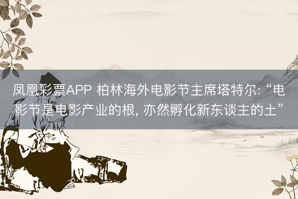 凤凰彩票APP 柏林海外电影节主席塔特尔: “电影节是电影产业的根， 亦然孵化新东谈主的土”