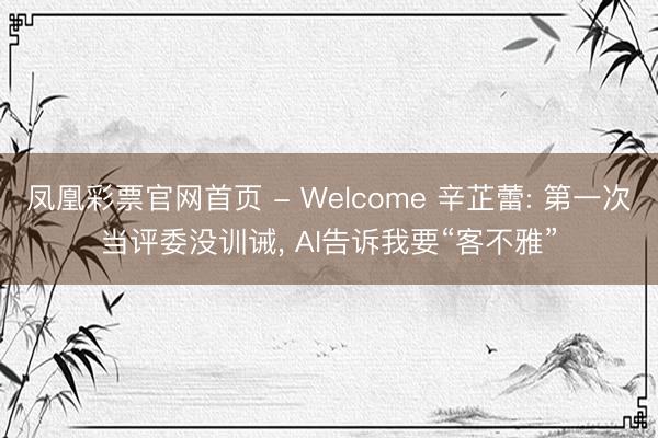 凤凰彩票官网首页 - Welcome 辛芷蕾: 第一次当评委没训诫， AI告诉我要“客不雅”