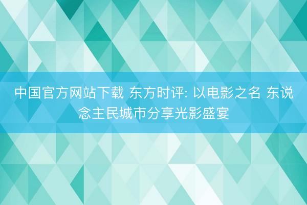 中国官方网站下载 东方时评: 以电影之名 东说念主民城市分享光影盛宴
