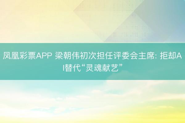 凤凰彩票APP 梁朝伟初次担任评委会主席: 拒却AI替代“灵魂献艺”