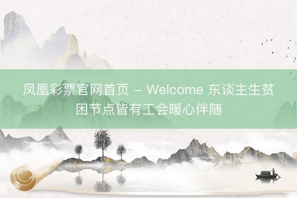 凤凰彩票官网首页 - Welcome 东谈主生贫困节点皆有工会暖心伴随