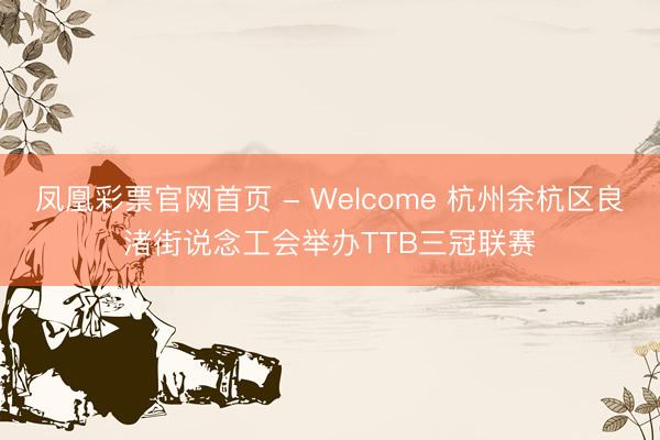 凤凰彩票官网首页 - Welcome 杭州余杭区良渚街说念工会举办TTB三冠联赛