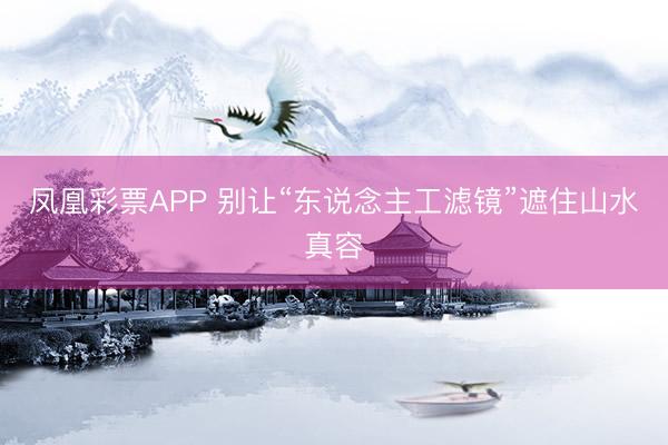 凤凰彩票APP 别让“东说念主工滤镜”遮住山水真容