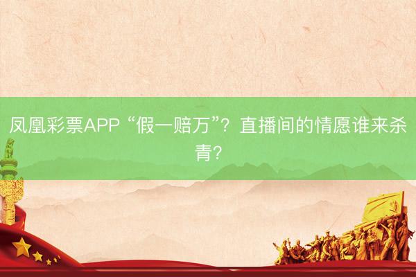 凤凰彩票APP “假一赔万”?直播间的情愿谁来杀青?