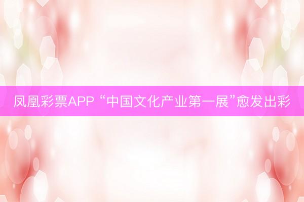 凤凰彩票APP “中国文化产业第一展”愈发出彩