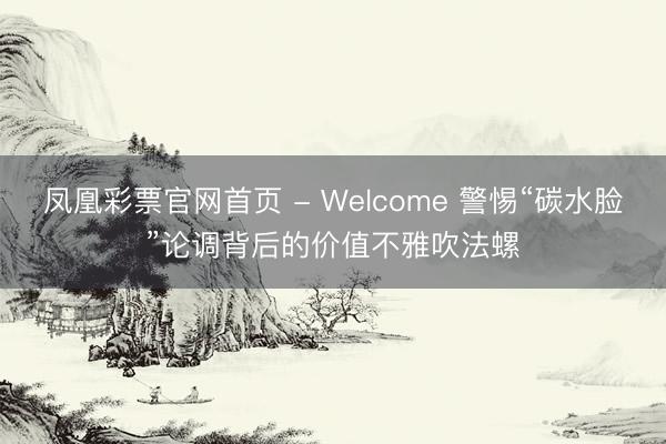 凤凰彩票官网首页 - Welcome 警惕“碳水脸”论调背后的价值不雅吹法螺