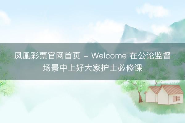 凤凰彩票官网首页 - Welcome 在公论监督场景中上好大家护士必修课