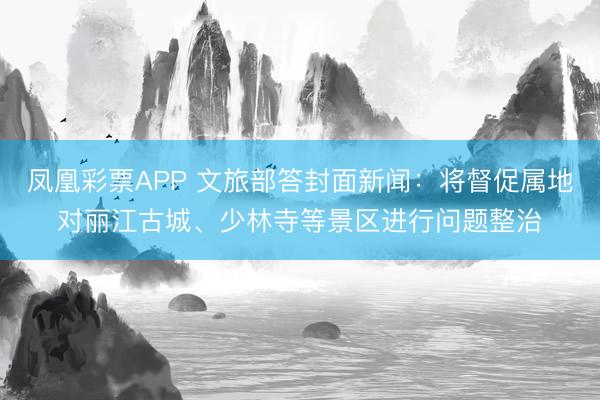 凤凰彩票APP 文旅部答封面新闻：将督促属地对丽江古城、少林寺等景区进行问题整治
