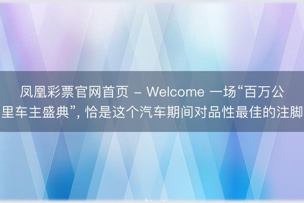 凤凰彩票官网首页 - Welcome 一场“百万公里车主盛典”, 恰是这个汽车期间对品性最佳的注脚