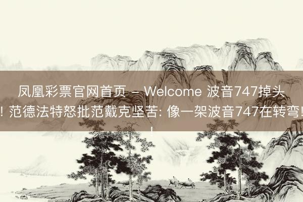 凤凰彩票官网首页 - Welcome 波音747掉头! 范德法特怒批范戴克坚苦: 像一架波音747在转弯!