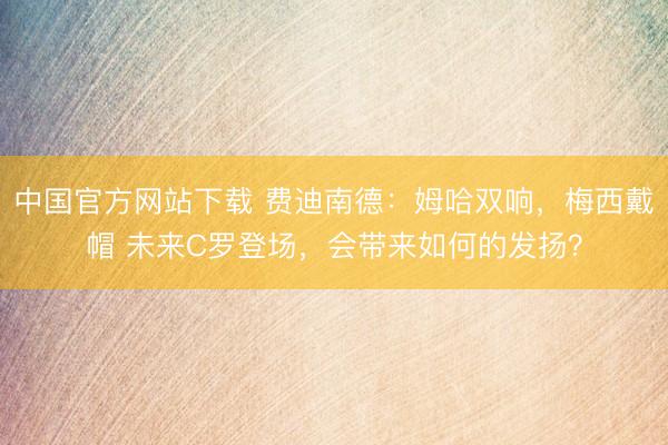 中国官方网站下载 费迪南德：姆哈双响，梅西戴帽 未来C罗登场，会带来如何的发扬？