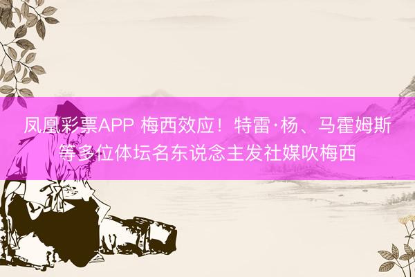 凤凰彩票APP 梅西效应！特雷·杨、马霍姆斯等多位体坛名东说念主发社媒吹梅西
