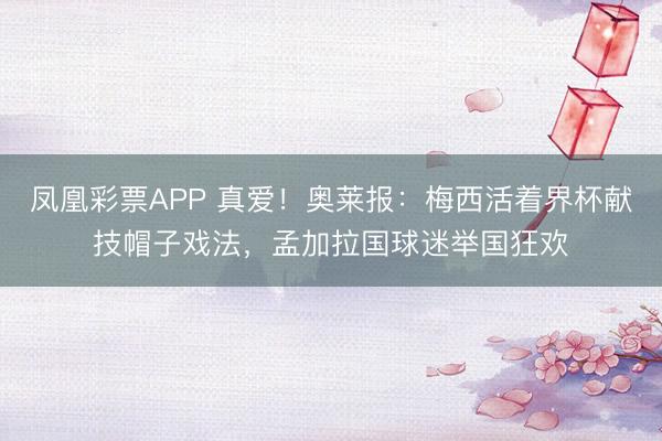 凤凰彩票APP 真爱！奥莱报：梅西活着界杯献技帽子戏法，孟加拉国球迷举国狂欢