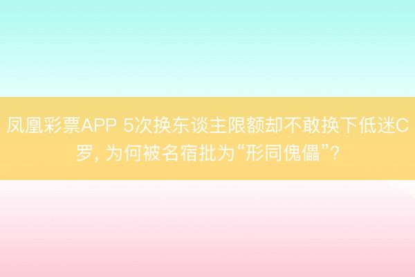 凤凰彩票APP 5次换东谈主限额却不敢换下低迷C罗， 为何被名宿批为“形同傀儡”?